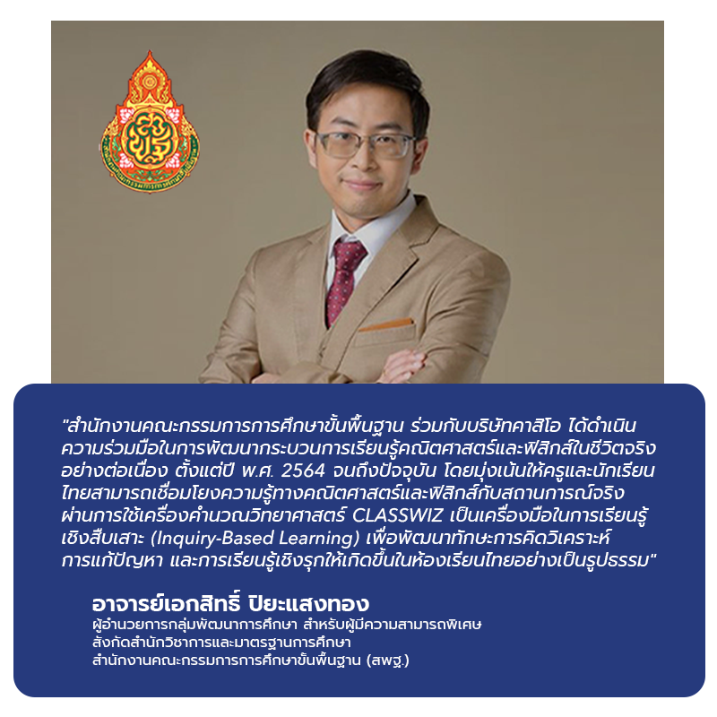 Since 2021, Thailand's Office of the Basic Education Commission (OBEC) and CASIO have continuously collaborated to enhance Mathematics and Physics learning through real-life applications. The initiative focuses on helping Thai teachers and students connect mathematical and physical concepts to real-world situations by using CLASSWIZ Scientific Calculators as tools for Inquiry-Based Learning, fostering analytical thinking, problem-solving skills, and active learning in Thai classrooms.